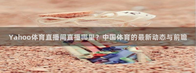 极速体育在线直播：Yahoo体育直播间直播哪里？中国体育的最新动态与前瞻