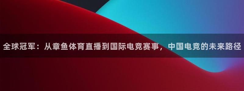 nba免费直播极速：全球冠军：从章鱼体育直播到国际电竞赛事，中国电竞的未来路径