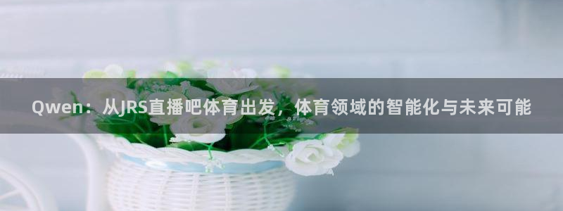体育直播极速：Qwen：从JRS直播吧体育出发，体育领域的智能化与未来可能
