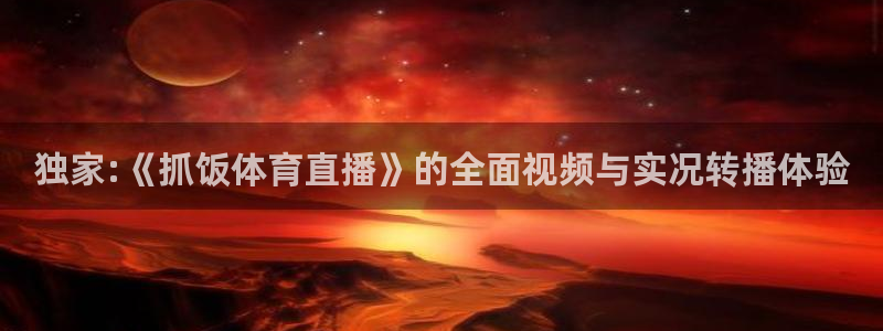 极速体育nba：独家:《抓饭体育直播》的全面视频与实况转播体验